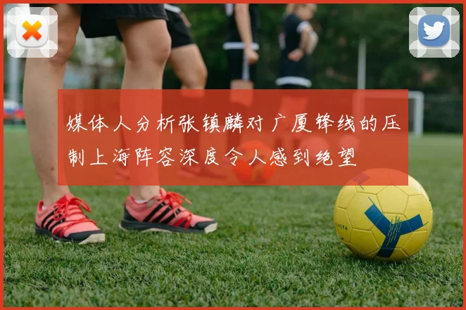 媒体人分析张镇麟对广厦锋线的压制上海阵容深度令人感到绝望