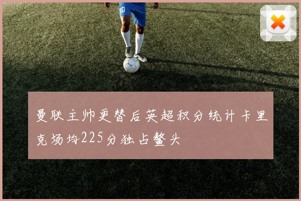 曼联主帅更替后英超积分统计卡里克场均225分独占鳌头