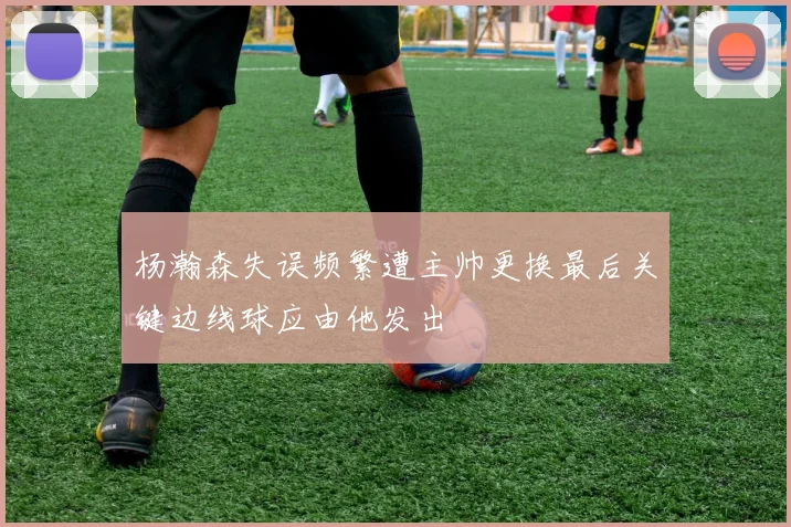 杨瀚森失误频繁遭主帅更换最后关键边线球应由他发出