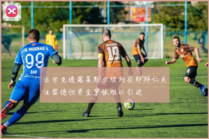 法尔克透露莱默尔续约在即拜仁关注雷德但资金紧张难以引进