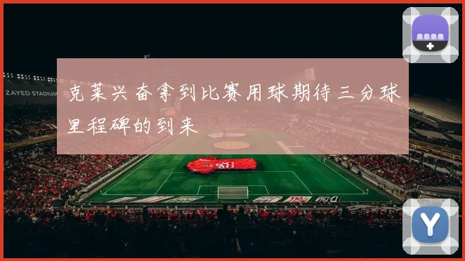 克莱兴奋拿到比赛用球期待三分球里程碑的到来
