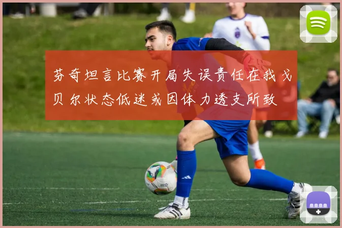 芬奇坦言比赛开局失误责任在我戈贝尔状态低迷或因体力透支所致