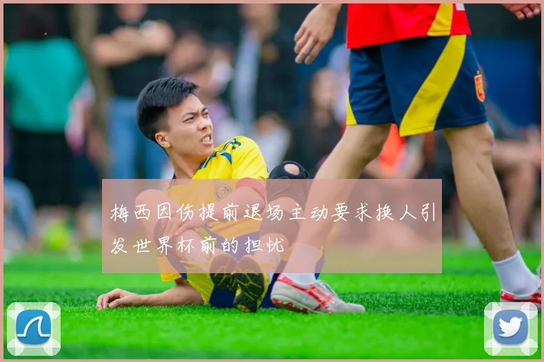 梅西因伤提前退场主动要求换人引发世界杯前的担忧