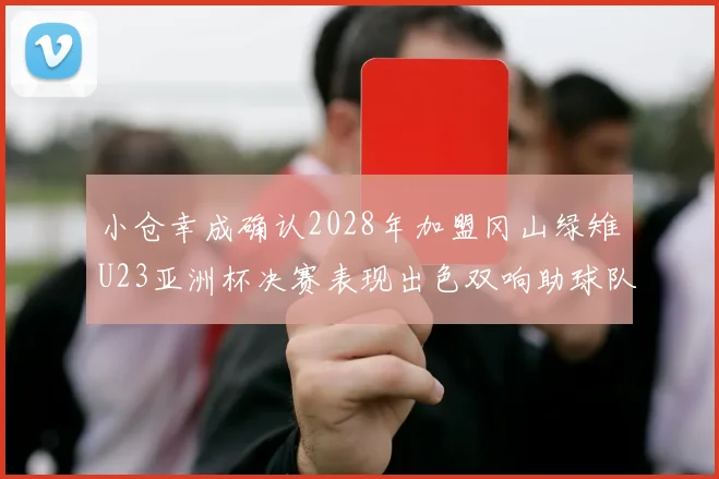 小仓幸成确认2028年加盟冈山绿雉U23亚洲杯决赛表现出色双响助球队夺冠