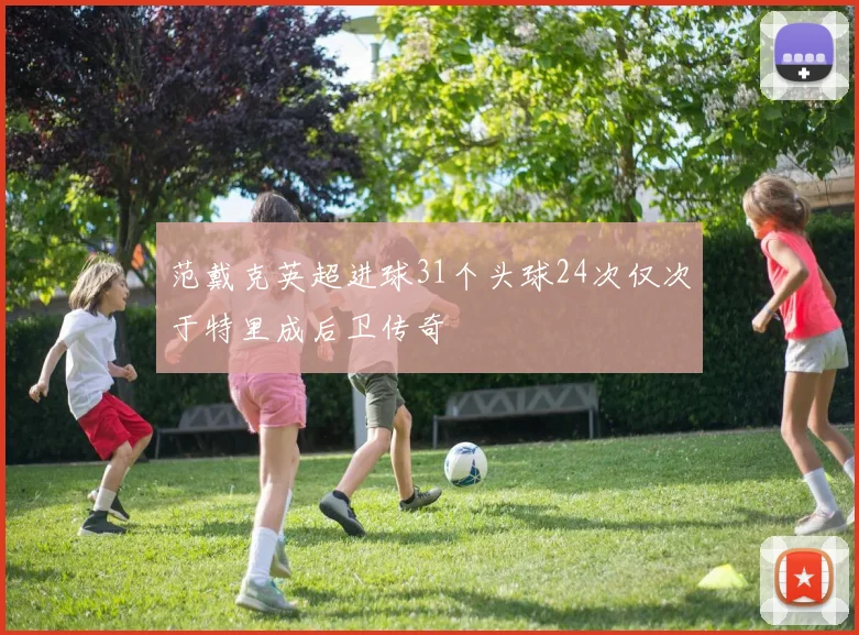 范戴克英超进球31个头球24次仅次于特里成后卫传奇