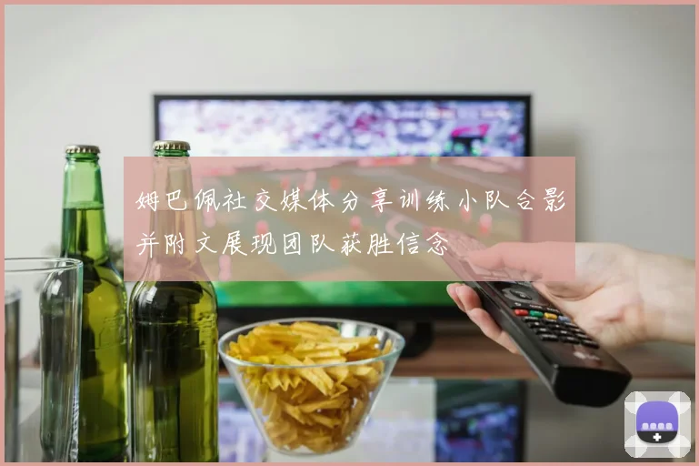 姆巴佩社交媒体分享训练小队合影并附文展现团队获胜信念