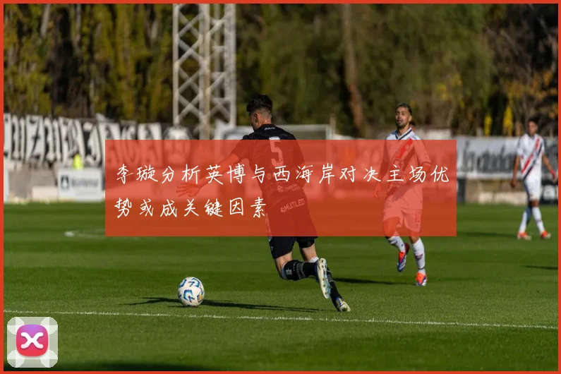 李璇分析英博与西海岸对决主场优势或成关键因素