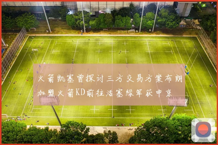 火箭凯塞曾探讨三方交易方案布朗加盟火箭KD前往活塞绿军获申京