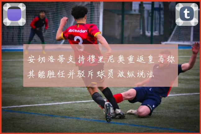 安切洛蒂支持穆里尼奥重返皇马称其能胜任并驳斥球员放纵说法