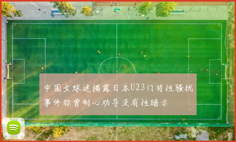 中国女球迷揭露日本U23门将性骚扰事件称曾耐心劝导没有性暗示