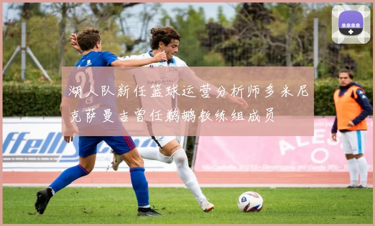 湖人队新任篮球运营分析师多米尼克萨曼吉曾任鹈鹕教练组成员