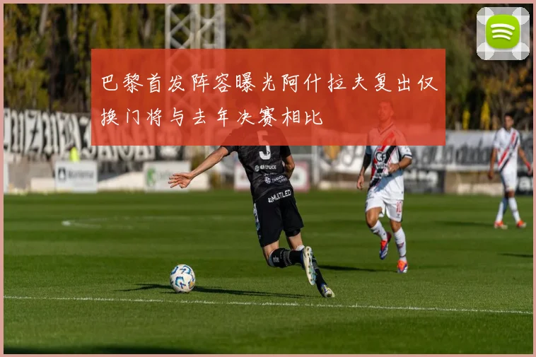 巴黎首发阵容曝光阿什拉夫复出仅换门将与去年决赛相比