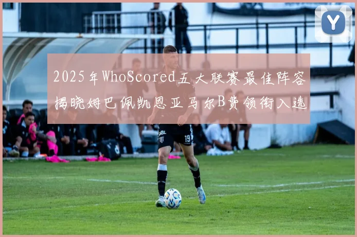 2025年WhoScored五大联赛最佳阵容揭晓姆巴佩凯恩亚马尔B费领衔入选