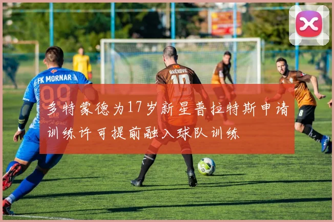 多特蒙德为17岁新星普拉特斯申请训练许可提前融入球队训练