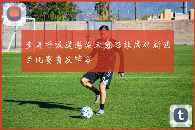 多库呼吸道感染未愈恐缺席对新西兰比赛首发阵容