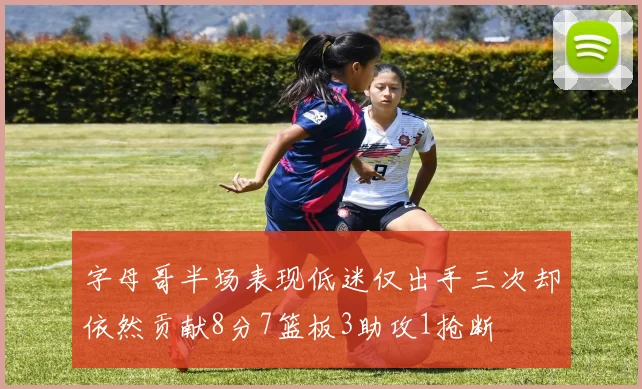 字母哥半场表现低迷仅出手三次却依然贡献8分7篮板3助攻1抢断