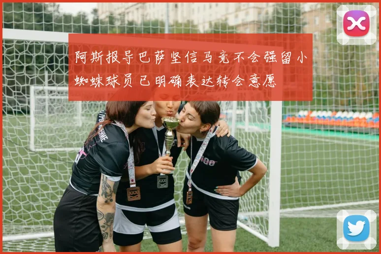 阿斯报导巴萨坚信马竞不会强留小蜘蛛球员已明确表达转会意愿