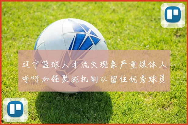 辽宁篮球人才流失现象严重媒体人呼吁加强聚拢机制以留住优秀球员