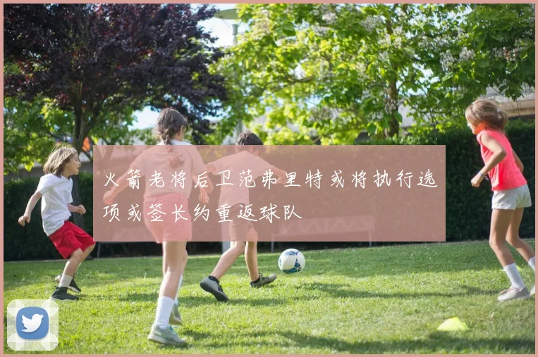 火箭老将后卫范弗里特或将执行选项或签长约重返球队