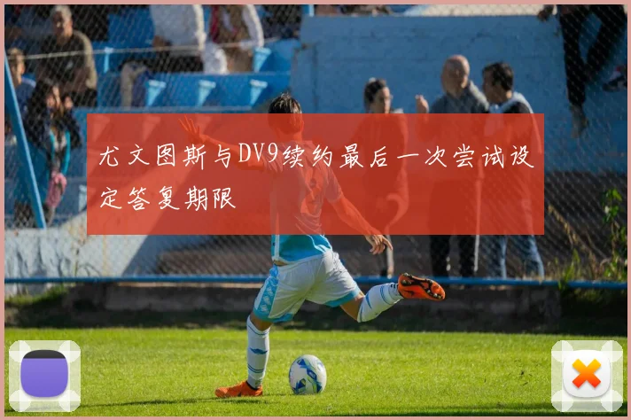 尤文图斯与DV9续约最后一次尝试设定答复期限