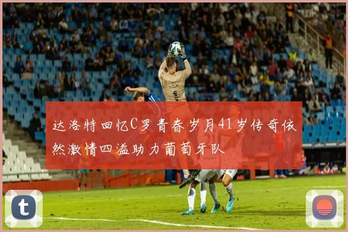 达洛特回忆C罗青春岁月41岁传奇依然激情四溢助力葡萄牙队