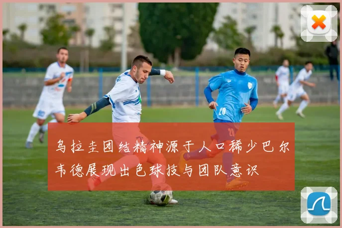 乌拉圭团结精神源于人口稀少巴尔韦德展现出色球技与团队意识