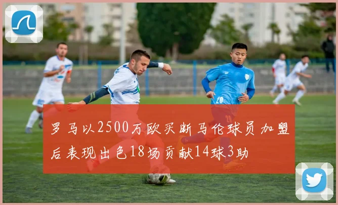 罗马以2500万欧买断马伦球员加盟后表现出色18场贡献14球3助