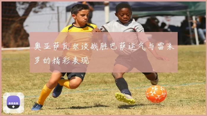 奥亚萨瓦尔谈战胜巴萨运气与雷米罗的精彩表现