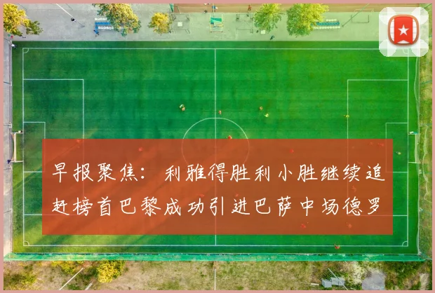 早报聚焦：利雅得胜利小胜继续追赶榜首巴黎成功引进巴萨中场德罗